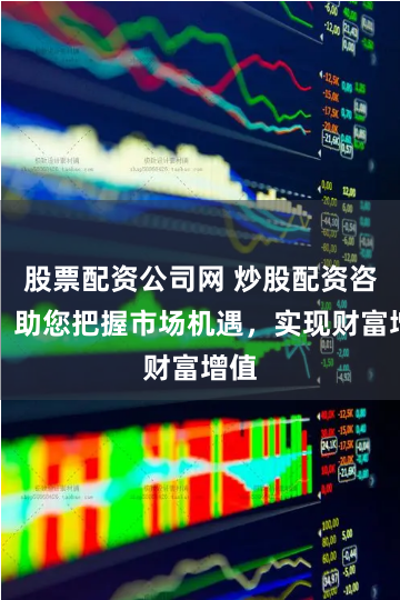 股票配资公司网 炒股配资咨询：助您把握市场机遇，实现财富增值