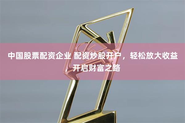 中国股票配资企业 配资炒股开户，轻松放大收益，开启财富之路