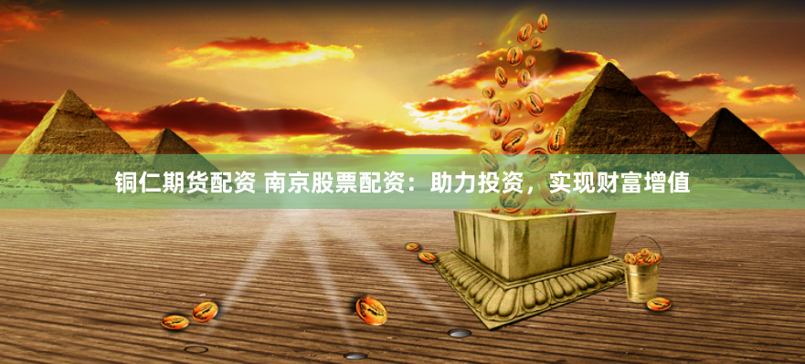 铜仁期货配资 南京股票配资：助力投资，实现财富增值