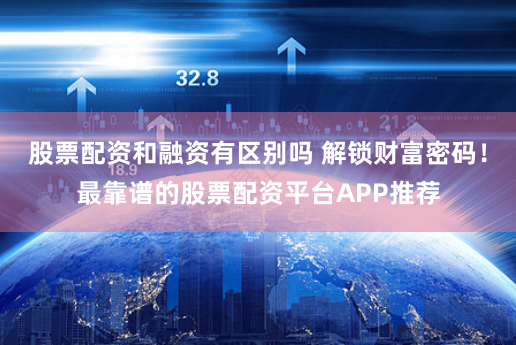 股票配资和融资有区别吗 解锁财富密码！最靠谱的股票配资平台APP推荐
