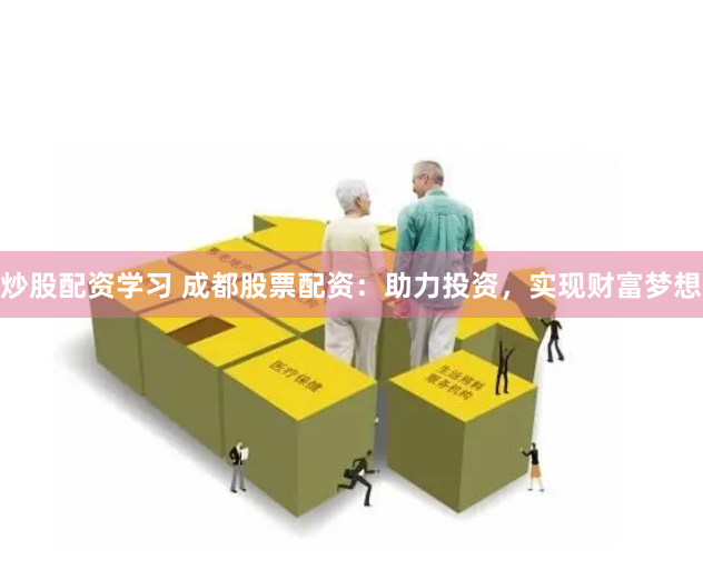 炒股配资学习 成都股票配资：助力投资，实现财富梦想