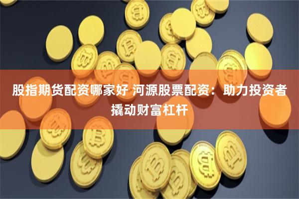 股指期货配资哪家好 河源股票配资:助力投资者撬动财富杠杆