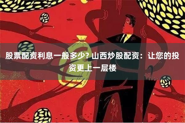 股票配资利息一般多少? 山西炒股配资:让您的投资更上一层楼