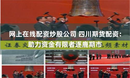 网上在线配资炒股公司 四川期货配资：助力资金有限者逐鹿期市
