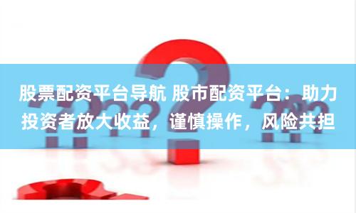 股票配资平台导航 股市配资平台：助力投资者放大收益，谨慎操作，风险共担