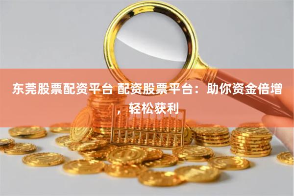 东莞股票配资平台 配资股票平台：助你资金倍增，轻松获利
