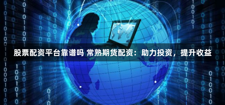 股票配资平台靠谱吗 常熟期货配资：助力投资，提升收益