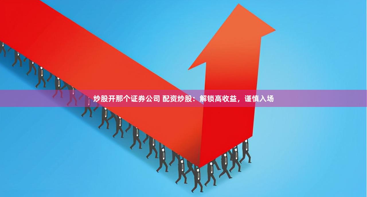 炒股开那个证券公司 配资炒股:解锁高收益,谨慎入场
