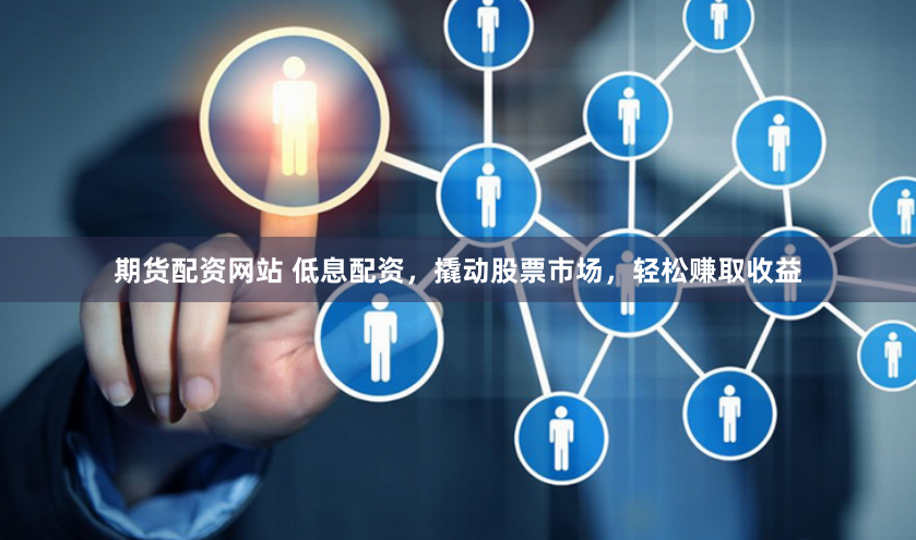 期货配资网站 低息配资，撬动股票市场，轻松赚取收益