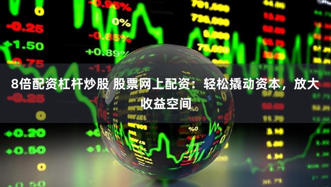 8倍配资杠杆炒股 股票网上配资：轻松撬动资本，放大收益空间