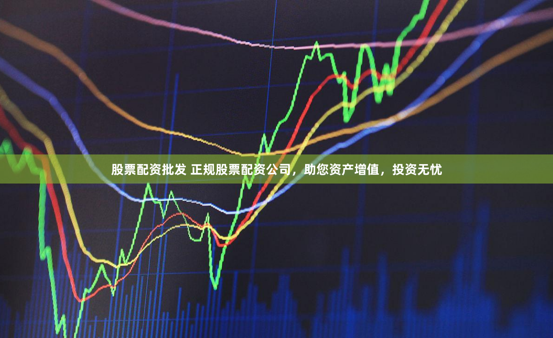 股票配资批发 正规股票配资公司,助您资产增值,投资无忧