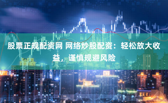 股票正规配资网 网络炒股配资：轻松放大收益，谨慎规避风险