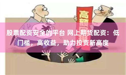 股票配资安全的平台 网上期货配资：低门槛，高收益，助力投资新高度