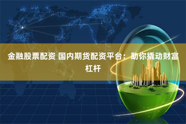 金融股票配资 国内期货配资平台：助你撬动财富杠杆