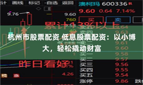 杭州市股票配资 低息股票配资：以小博大，轻松撬动财富