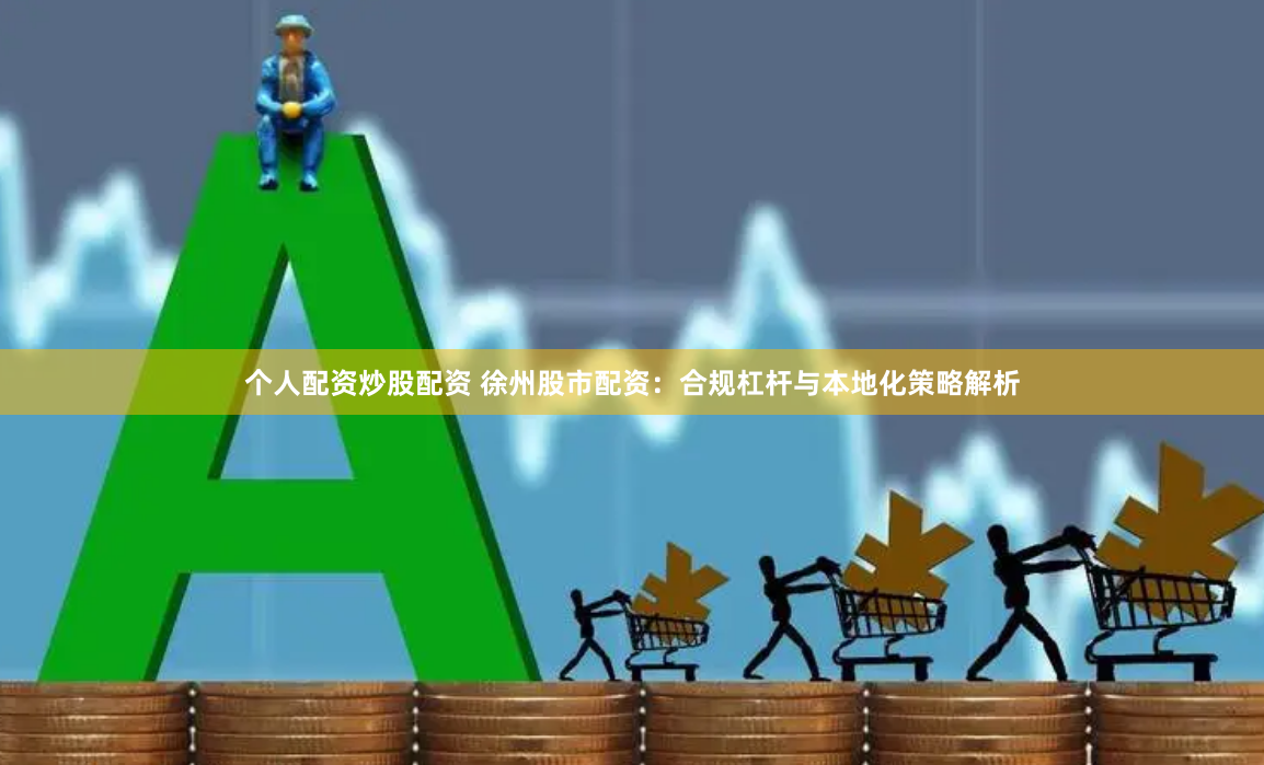 个人配资炒股配资 徐州股市配资：合规杠杆与本地化策略解析