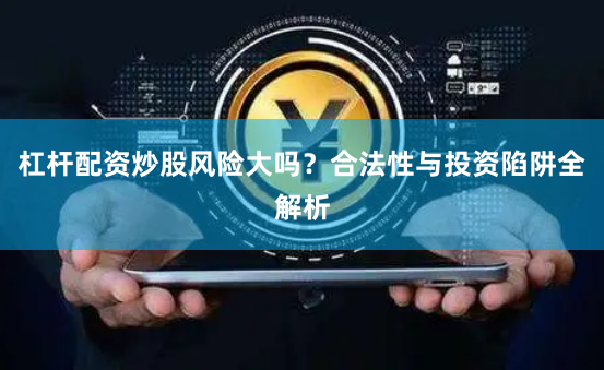 杠杆配资炒股风险大吗?合法性与投资陷阱全解析