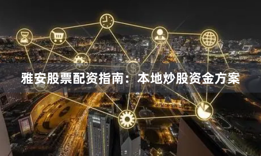 雅安股票配资指南：本地炒股资金方案