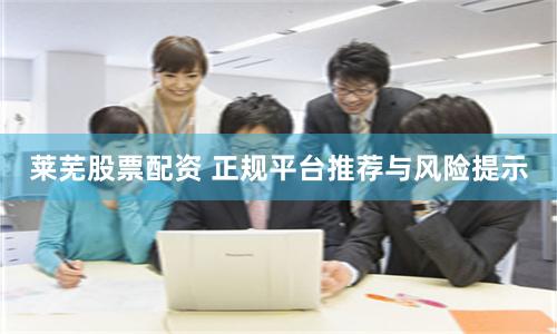 莱芜股票配资 正规平台推荐与风险提示