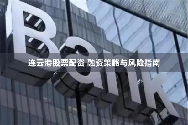 连云港股票配资 融资策略与风险指南