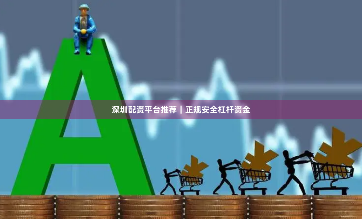 深圳配资平台推荐｜正规安全杠杆资金