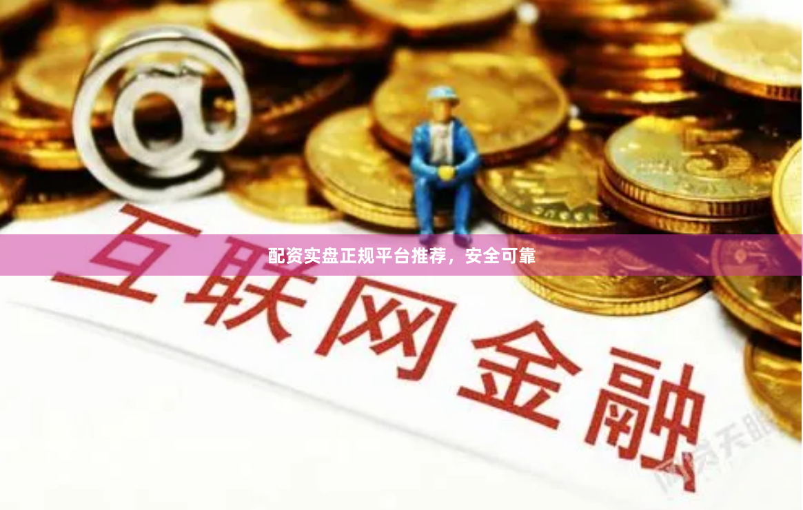 配资实盘正规平台推荐，安全可靠
