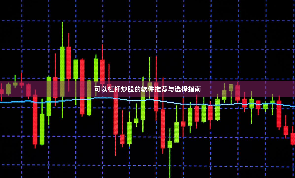 可以杠杆炒股的软件推荐与选择指南