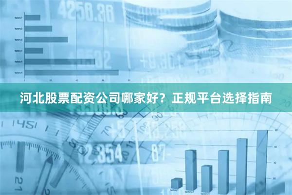 河北股票配资公司哪家好？正规平台选择指南