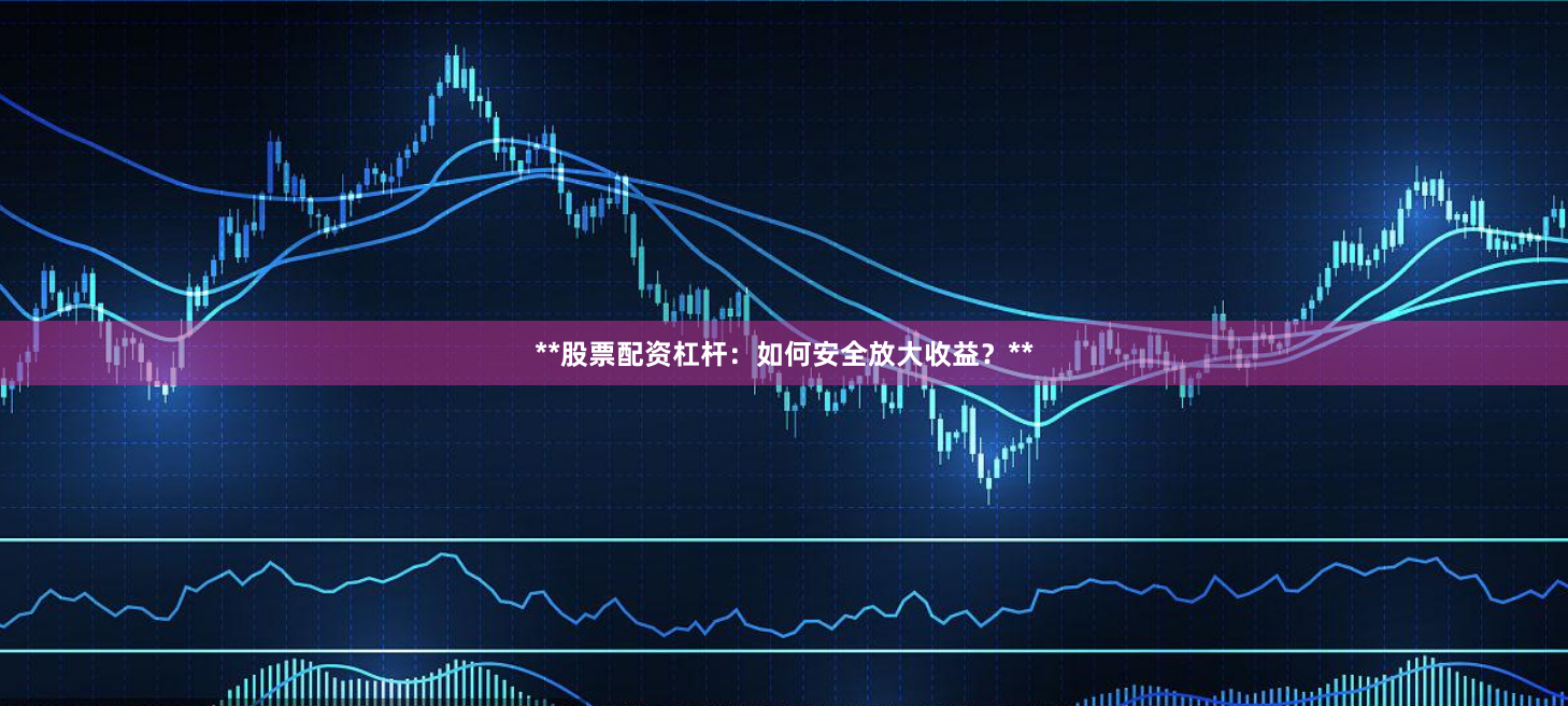 **股票配资杠杆：如何安全放大收益？**