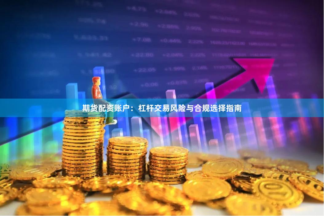 期货配资账户：杠杆交易风险与合规选择指南