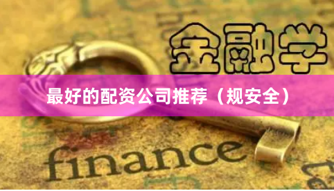 最好的配资公司推荐（规安全）