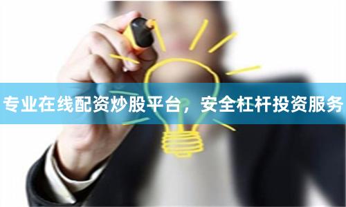 专业在线配资炒股平台，安全杠杆投资服务
