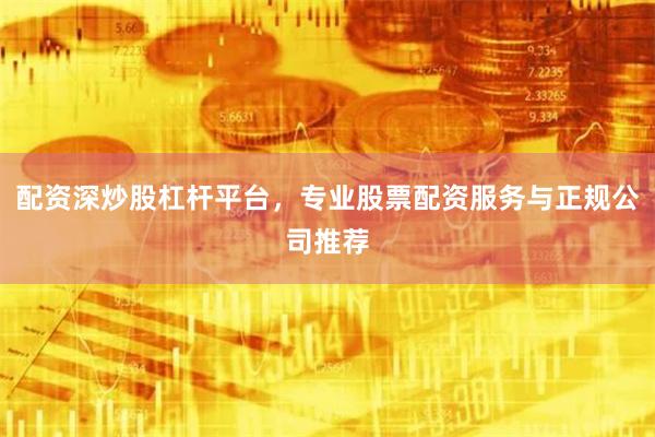 配资深炒股杠杆平台，专业股票配资服务与正规公司推荐