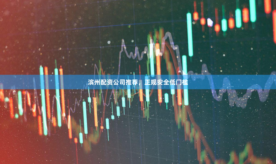滨州配资公司推荐，正规安全低门槛