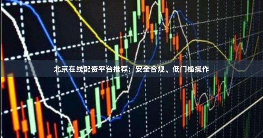 北京在线配资平台推荐：安全合规、低门槛操作