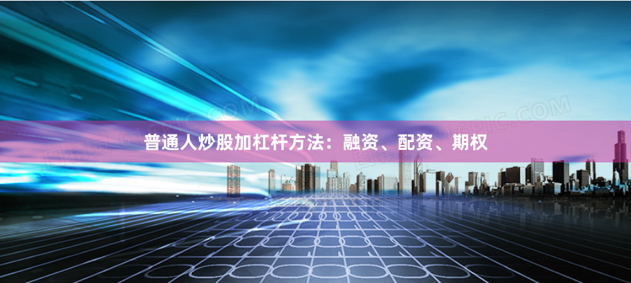 普通人炒股加杠杆方法：融资、配资、期权