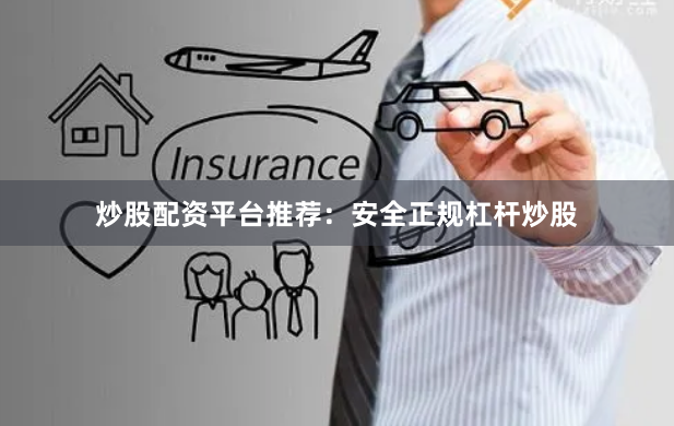 炒股配资平台推荐：安全正规杠杆炒股